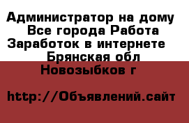 Администратор на дому  - Все города Работа » Заработок в интернете   . Брянская обл.,Новозыбков г.